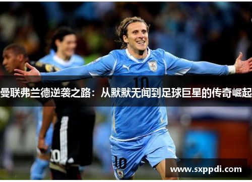 曼联弗兰德逆袭之路：从默默无闻到足球巨星的传奇崛起