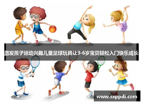 激发孩子运动兴趣儿童足球玩具让3-6岁宝贝轻松入门快乐成长